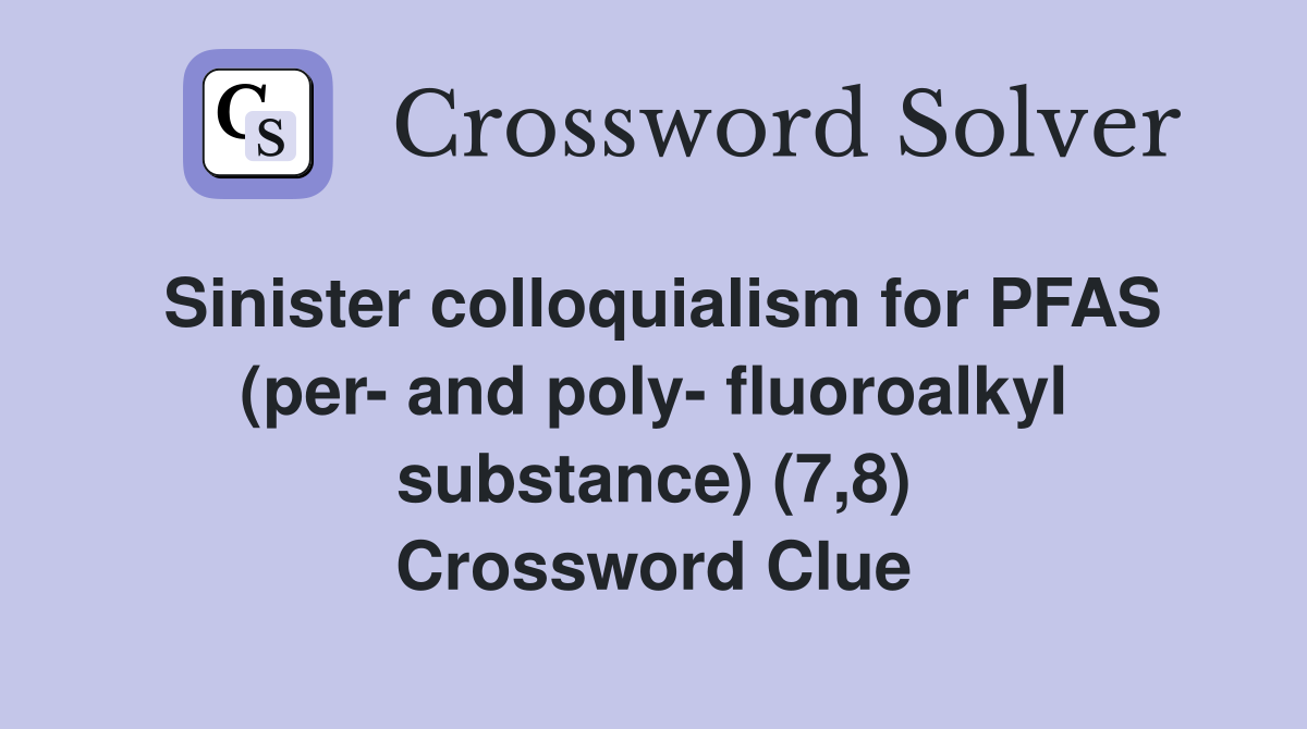 Sinister colloquialism for PFAS (per and poly fluoroalkyl substance) (7,8) Crossword Clue